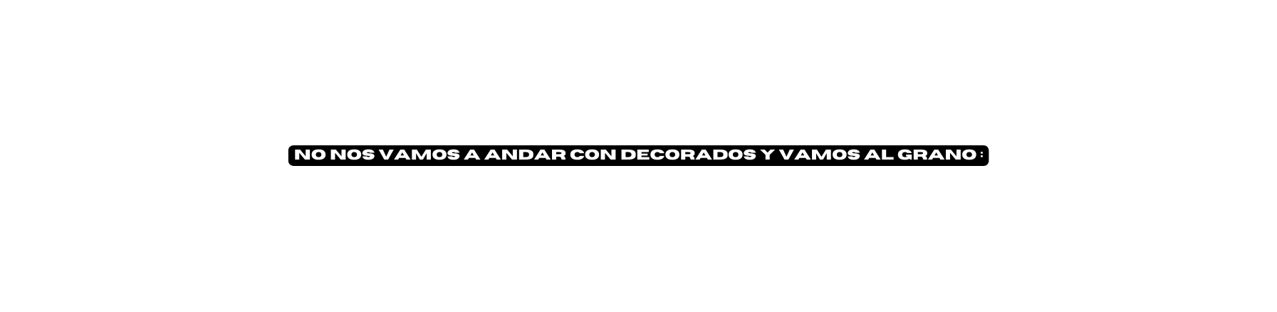 NO NOS VAMOS A ANDAR CON DECORADOS Y VAMOS AL GRANO